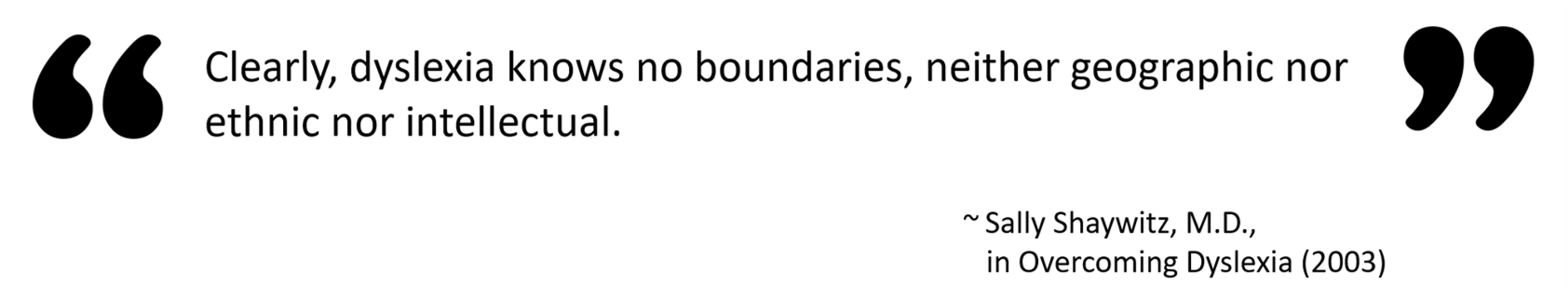 “Clearly, dyslexia knows no boundaries, neither geographic nor ethnic nor intellectual.” — Sally Shaywitz, M.D., in Overcoming Dyslexia (2003)